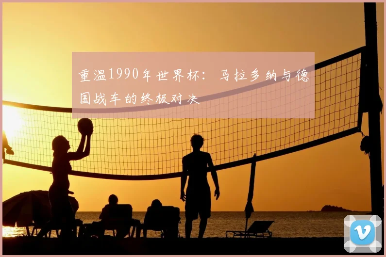 重温1990年世界杯：马拉多纳与德国战车的终极对决