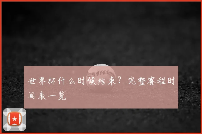世界杯什么时候结束？完整赛程时间表一览