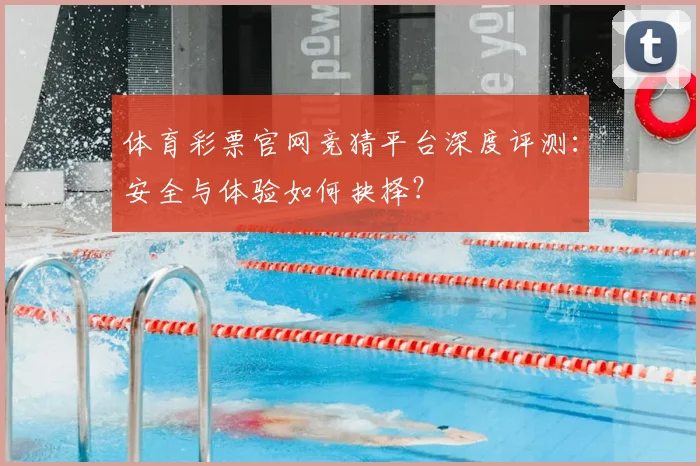 体育彩票官网竞猜平台深度评测：安全与体验如何抉择？