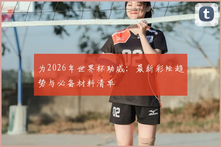 为2026年世界杯助威：最新彩绘趋势与必备材料清单