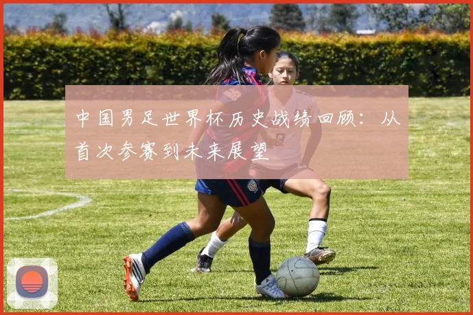 中国男足世界杯历史战绩回顾：从首次参赛到未来展望