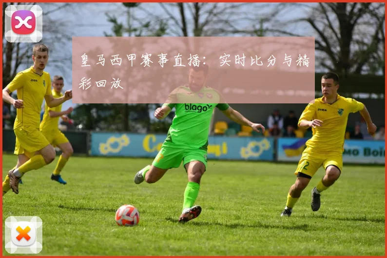 皇马西甲赛事直播：实时比分与精彩回放