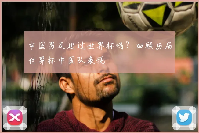 中国男足进过世界杯吗?回顾历届世界杯中国队表现