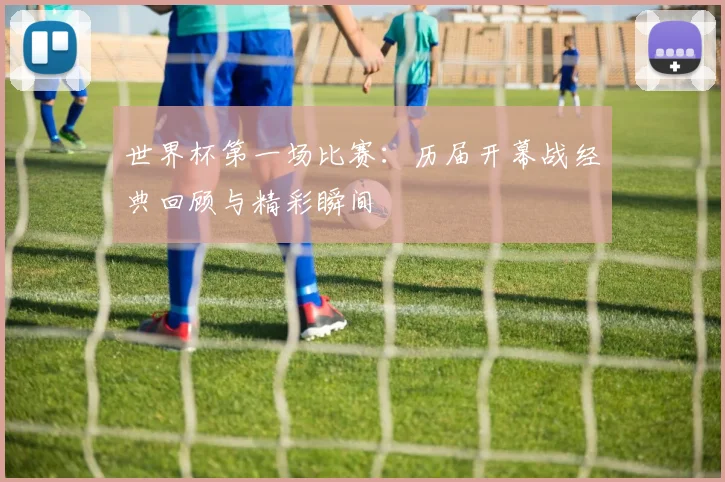 世界杯第一场比赛：历届开幕战经典回顾与精彩瞬间