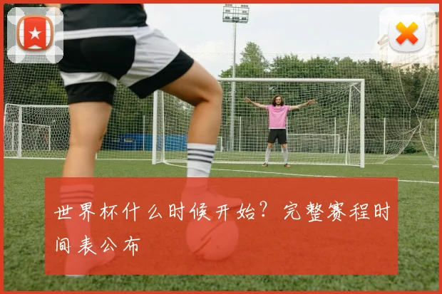 世界杯什么时候开始?完整赛程时间表公布