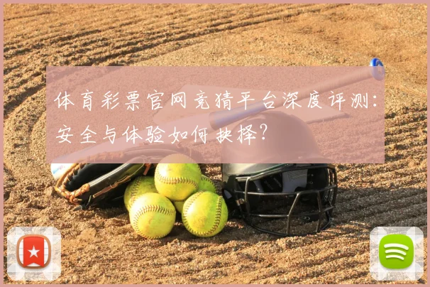 体育彩票官网竞猜平台深度评测：安全与体验如何抉择？