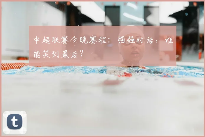 中超联赛今晚赛程:强强对话,谁能笑到最后?