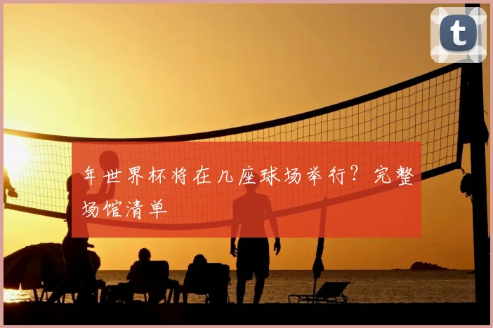 年世界杯将在几座球场举行？完整场馆清单