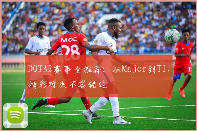 DOTA2赛事全推荐：从Major到TI，精彩对决不容错过