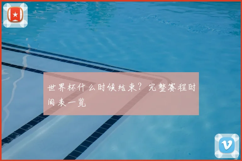 世界杯什么时候结束？完整赛程时间表一览
