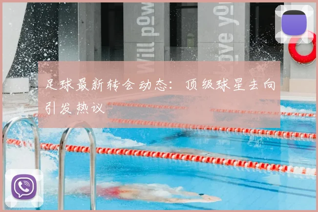 足球最新转会动态：顶级球星去向引发热议