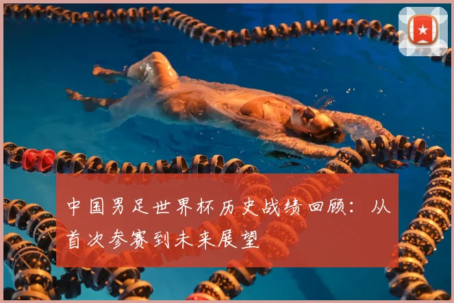 中国男足世界杯历史战绩回顾：从首次参赛到未来展望
