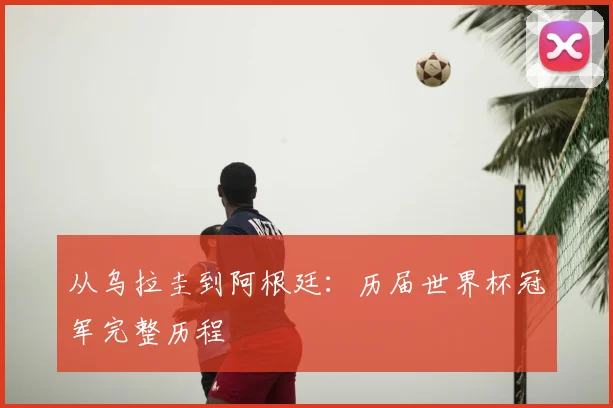 从乌拉圭到阿根廷：历届世界杯冠军完整历程