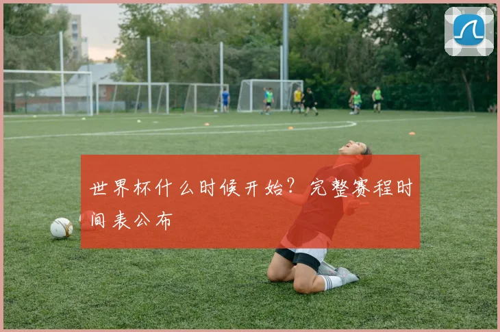 世界杯什么时候开始?完整赛程时间表公布