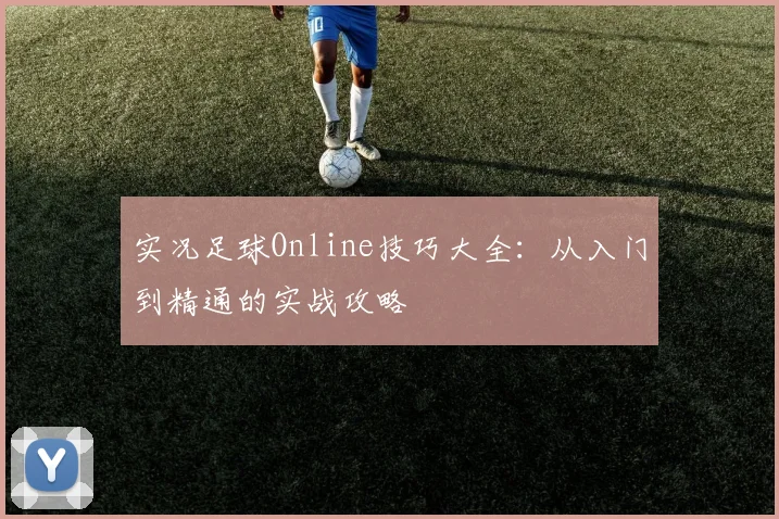 实况足球Online技巧大全:从入门到精通的实战攻略